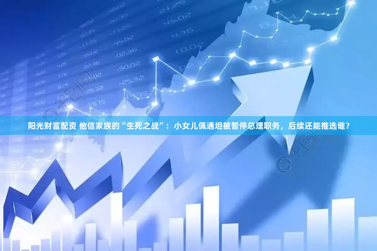 阳光财富配资 他信家族的“生死之战”：小女儿佩通坦被暂停总理职务，后续还能推选谁？