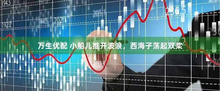 万生优配 小船儿推开波浪，西海子荡起双桨