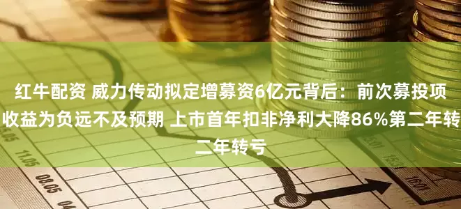 红牛配资 威力传动拟定增募资6亿元背后：前次募投项目收益为负远不及预期 上市首年扣非净利大降86%第二年转亏