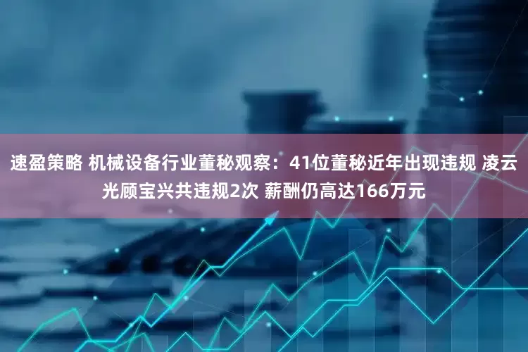 速盈策略 机械设备行业董秘观察：41位董秘近年出现违规 凌云光顾宝兴共违规2次 薪酬仍高达166万元